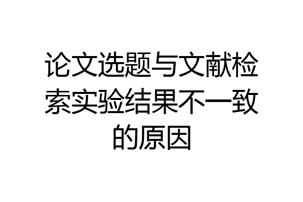 论文选题与文献检索实验结果不一致的原因