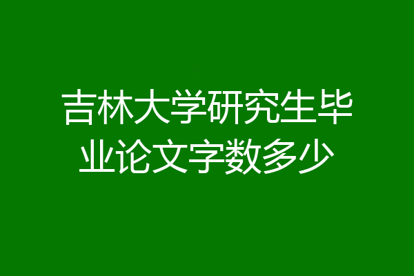 吉林大学研究生毕业论文字数多少