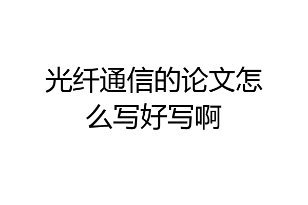 光纤通信的论文怎么写好写啊