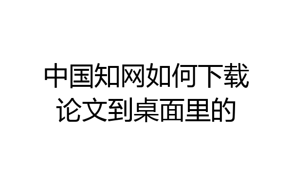 中国知网如何下载论文到桌面里的