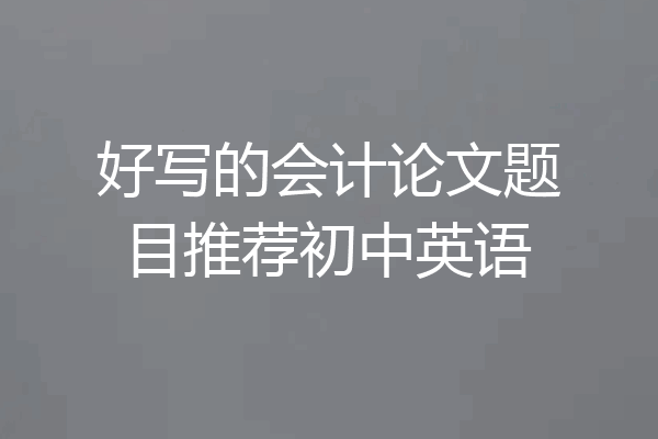 好写的会计论文题目推荐初中英语