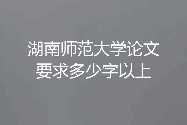 湖南师范大学论文要求多少字以上