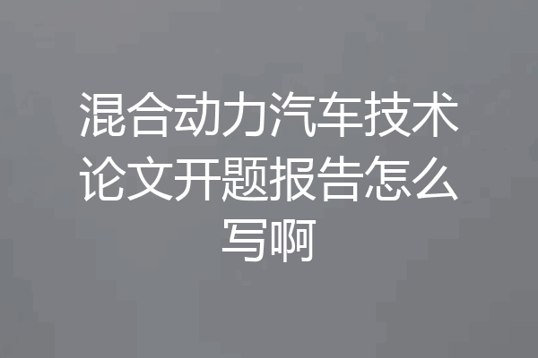 混合动力汽车技术论文开题报告怎么写啊