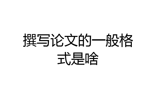 撰写论文的一般格式是啥