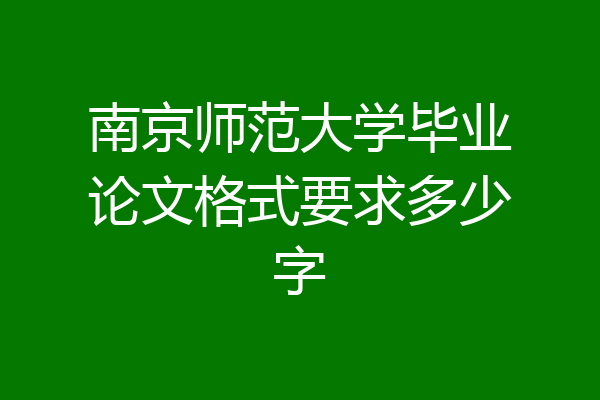 南京师范大学毕业论文格式要求多少字