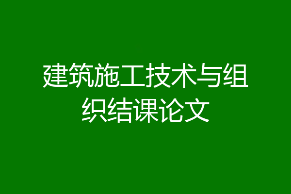 建筑施工技术与组织结课论文