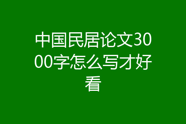 中国民居论文3000字怎么写才好看