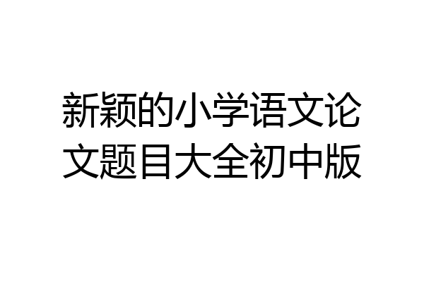 新颖的小学语文论文题目大全初中版