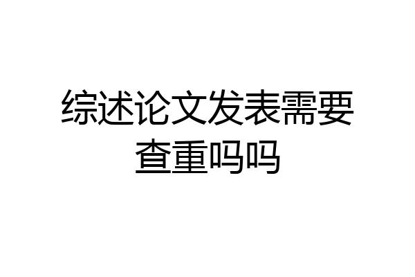 综述论文发表需要查重吗吗