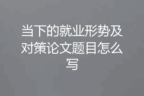当下的就业形势及对策论文题目怎么写