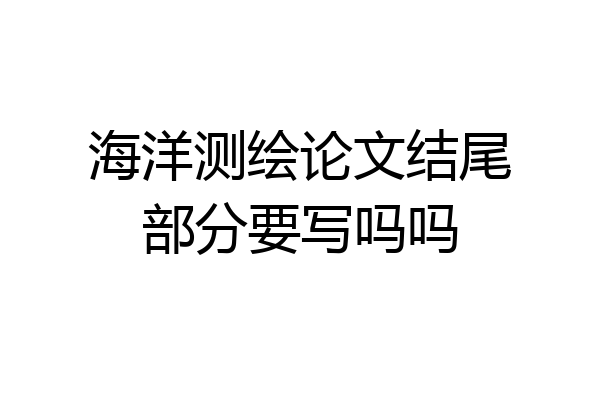 海洋测绘论文结尾部分要写吗吗