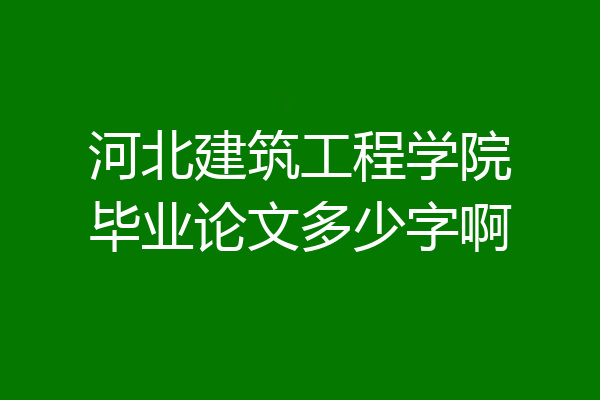 河北建筑工程学院毕业论文多少字啊