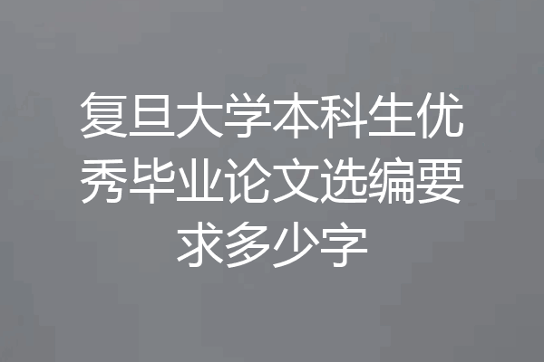 复旦大学本科生优秀毕业论文选编要求多少字