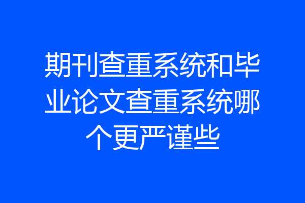 期刊查重系统和毕业论文查重系统哪个更严谨些