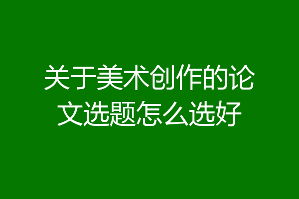 关于美术创作的论文选题怎么选好