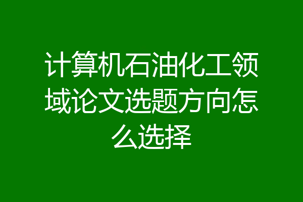 计算机石油化工领域论文选题方向怎么选择