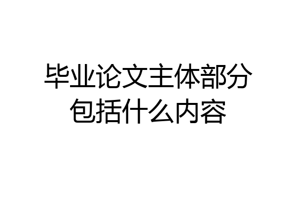 毕业论文主体部分包括什么内容
