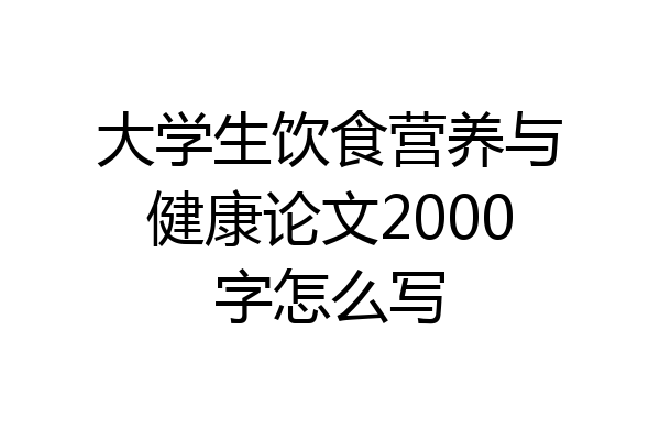 大学生饮食营养与健康论文2000字怎么写