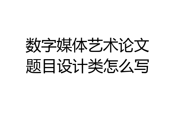 数字媒体艺术论文题目设计类怎么写