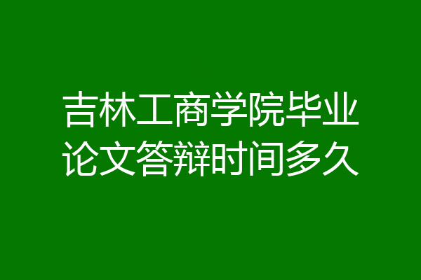 吉林工商学院毕业论文答辩时间多久
