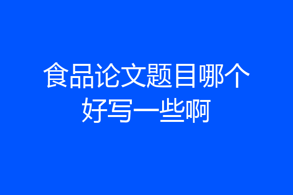 食品论文题目哪个好写一些啊