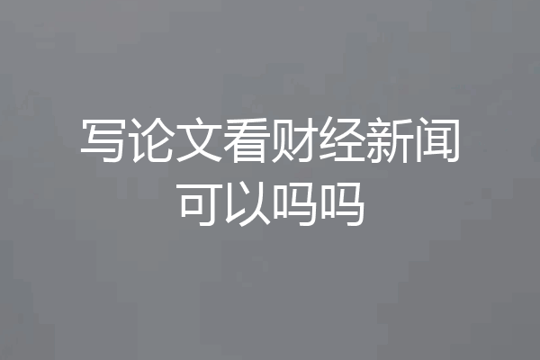 写论文看财经新闻可以吗吗