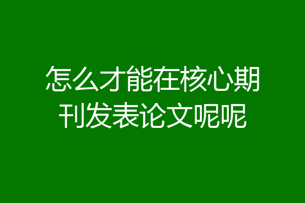 怎么才能在核心期刊发表论文呢呢