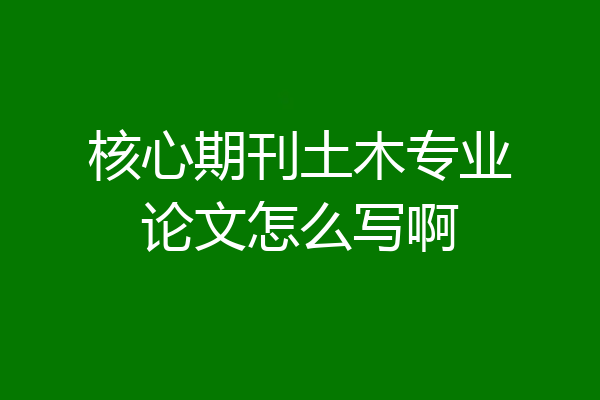 核心期刊土木专业论文怎么写啊
