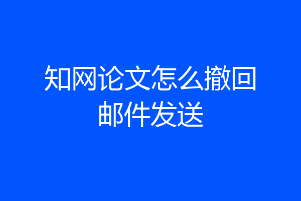 知网论文怎么撤回邮件发送