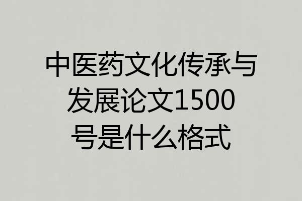 中医药文化传承与发展论文1500号是什么格式