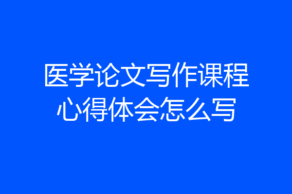 医学论文写作课程心得体会怎么写