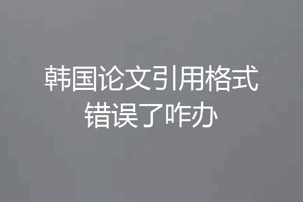 韩国论文引用格式错误了咋办