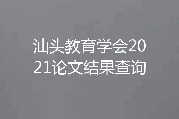 汕头教育学会2021论文结果查询
