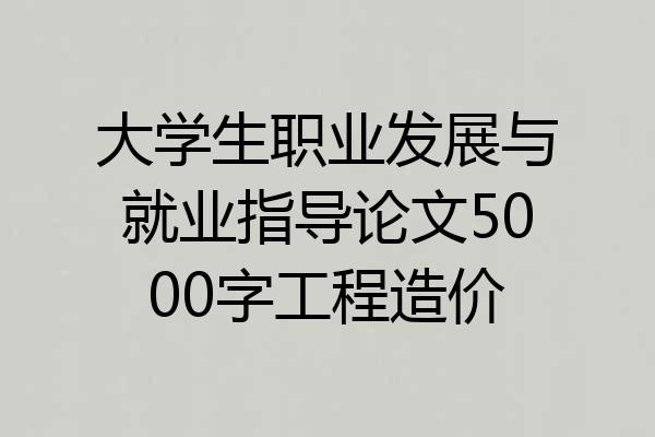 大学生职业发展与就业指导论文5000字工程造价