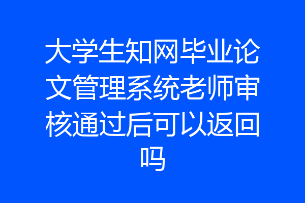 大学生知网毕业论文管理系统老师审核通过后可以返回吗