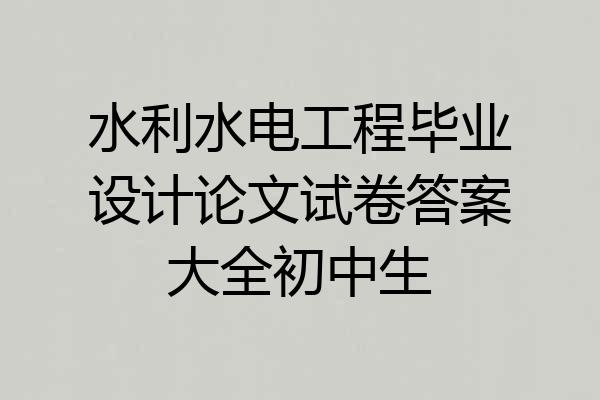水利水电工程毕业设计论文试卷答案大全初中生