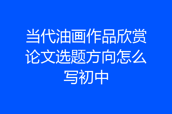当代油画作品欣赏论文选题方向怎么写初中