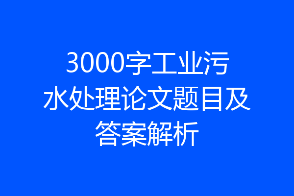 3000字工业污水处理论文题目及答案解析