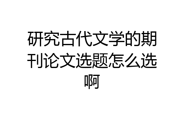 研究古代文学的期刊论文选题怎么选啊