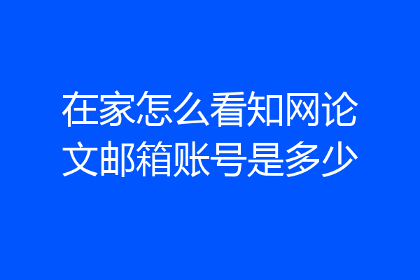 在家怎么看知网论文邮箱账号是多少