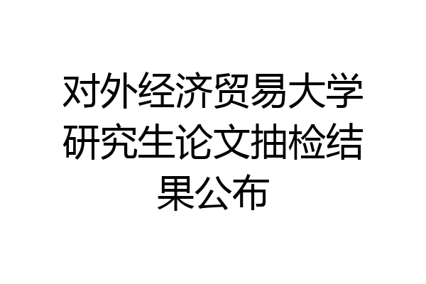 对外经济贸易大学研究生论文抽检结果公布
