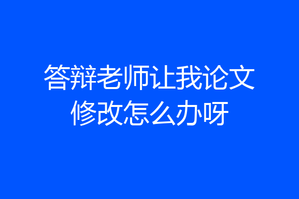 答辩老师让我论文修改怎么办呀