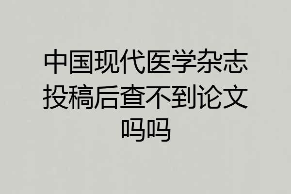 中国现代医学杂志投稿后查不到论文吗吗