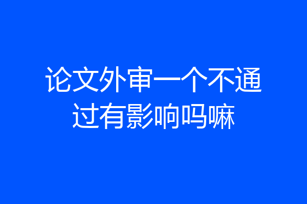论文外审一个不通过有影响吗嘛
