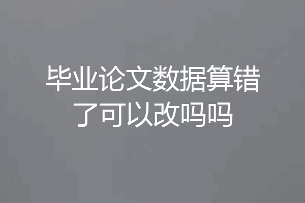 毕业论文数据算错了可以改吗吗