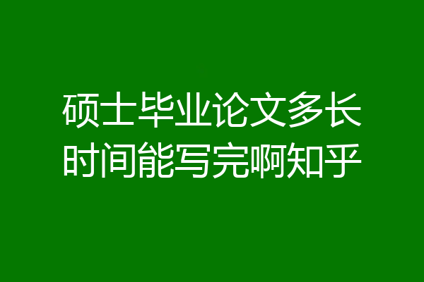 硕士毕业论文多长时间能写完啊知乎
