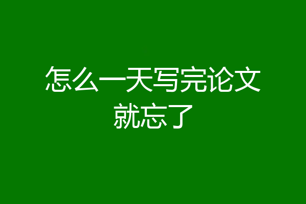 怎么一天写完论文就忘了