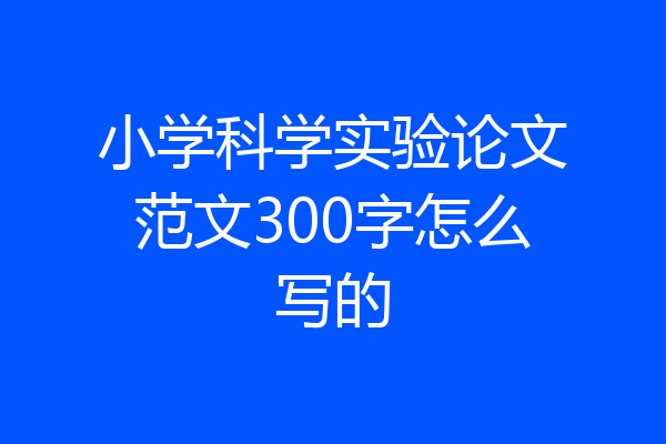 小学科学实验论文范文300字怎么写的