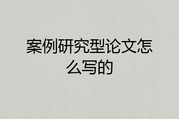 案例研究型论文怎么写的