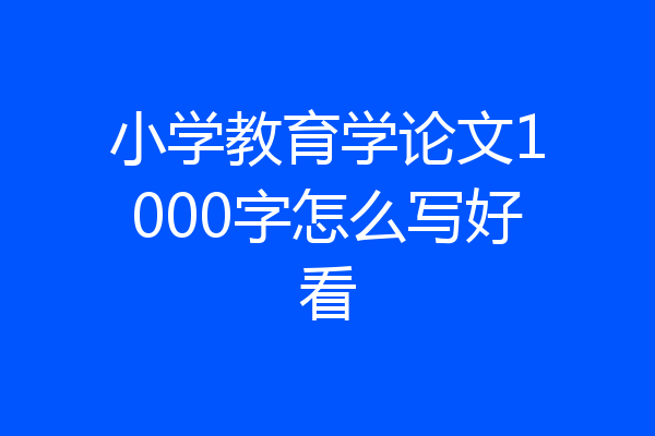 小学教育学论文1000字怎么写好看
